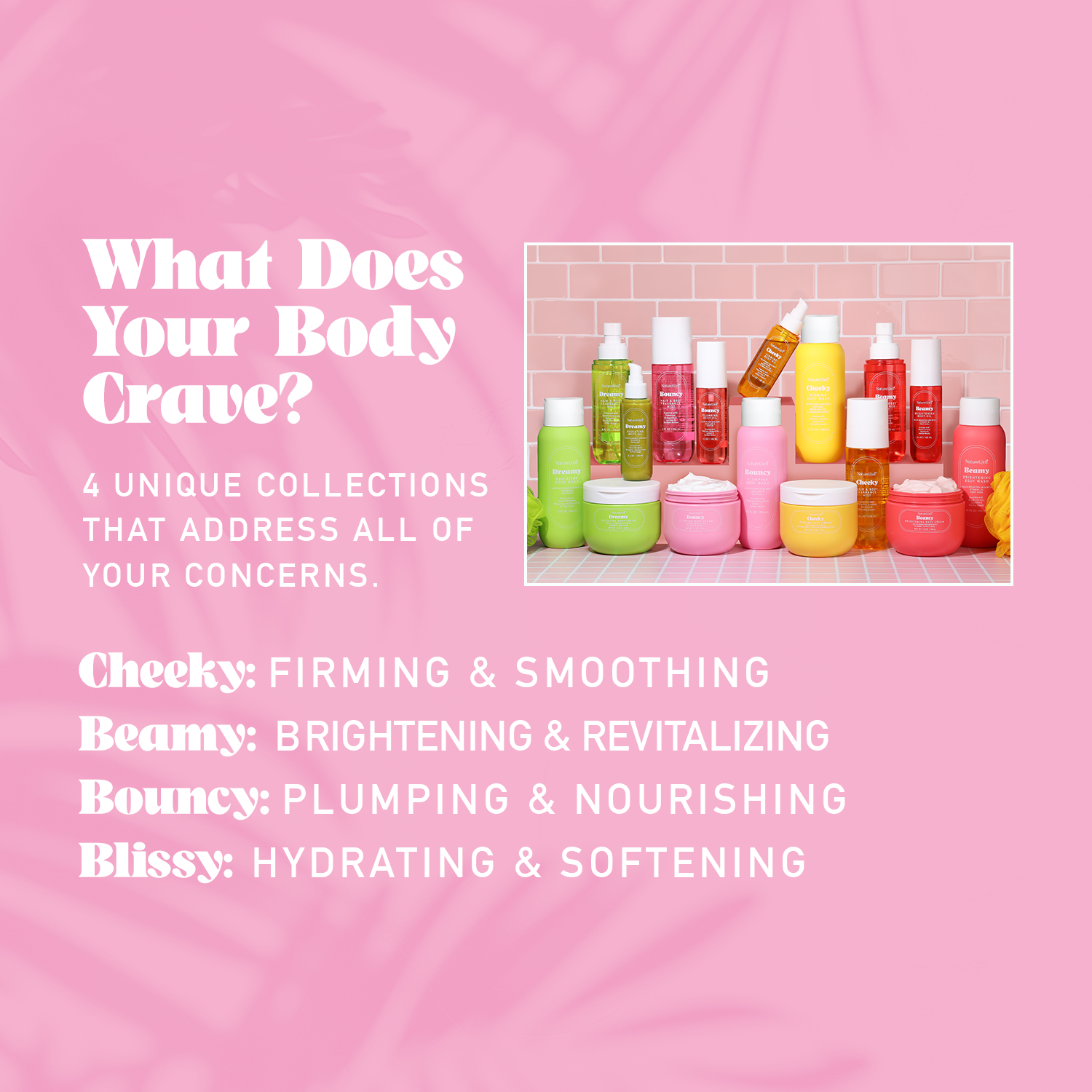 What NatureWell collection does your body crave? Cheeky firms and smooths skin, Beamy brightens and revitalizes, Bouncy plumps and nourishes and Blissy hydrates and softens.